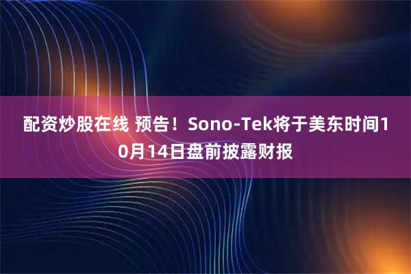 配资炒股在线 预告！Sono-Tek将于美东时间10月14日盘前披露财报