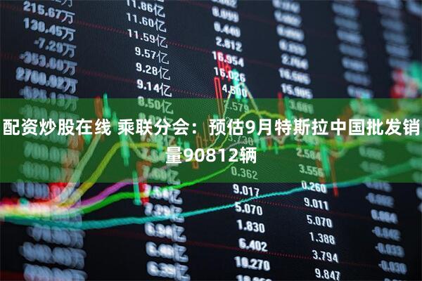 配资炒股在线 乘联分会：预估9月特斯拉中国批发销量90812辆