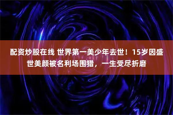 配资炒股在线 世界第一美少年去世！15岁因盛世美颜被名利场围猎，一生受尽折磨