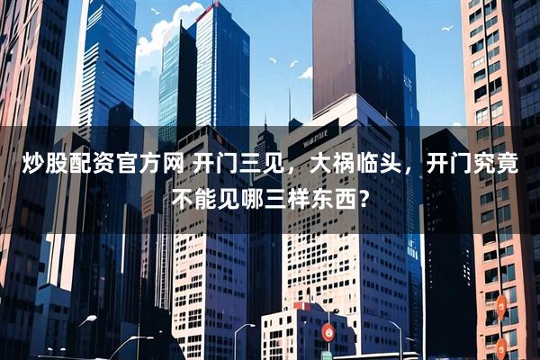 炒股配资官方网 开门三见，大祸临头，开门究竟不能见哪三样东西？