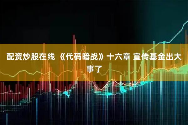 配资炒股在线 《代码暗战》十六章 宣传基金出大事了